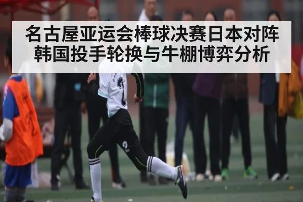 名古屋亚运会棒球决赛日本对阵韩国投手轮换与牛棚博弈分析