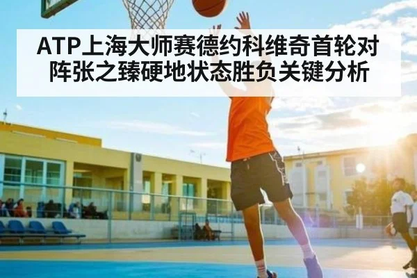 ATP上海大师赛德约科维奇首轮对阵张之臻硬地状态胜负关键分析