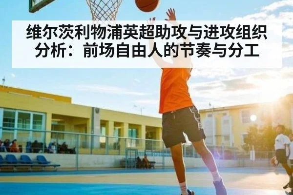 维尔茨利物浦英超助攻与进攻组织分析：前场自由人的节奏与分工