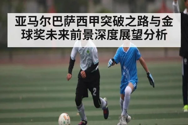 亚马尔巴萨西甲突破之路与金球奖未来前景深度展望分析