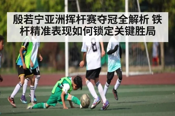 殷若宁亚洲挥杆赛夺冠全解析 铁杆精准表现如何锁定关键胜局