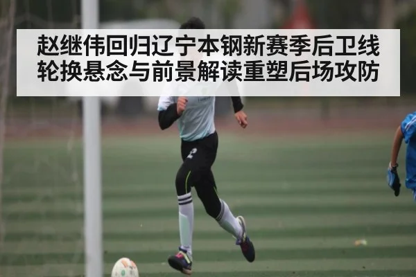 赵继伟回归辽宁本钢新赛季后卫线轮换悬念与前景解读重塑后场攻防